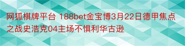 网狐棋牌平台 188bet金宝博3月22日德甲焦点之战史浩克04主场不惧利华古逊