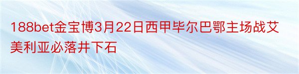 188bet金宝博3月22日西甲毕尔巴鄂主场战艾美利亚必落井下石